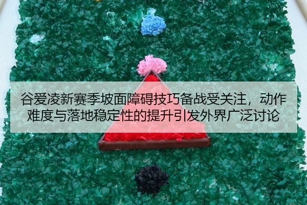 谷爱凌新赛季坡面障碍技巧备战受关注，动作难度与落地稳定性的提升引发外界广泛讨论 - JINNIAN